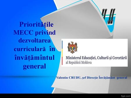 Prioritățile MECC privind dezvoltarea curriculară în învățămîntul general Valentin CRUDU, șef Direcție Învățământ general.