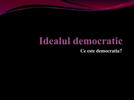 Idealul democratic Ce este democratia?.