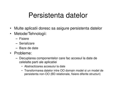 Persistenta datelor Multe aplicatii doresc sa asigure persistenta datelor Metode/Tehnologii: Fisiere Serializare Baze de date Probleme: Decuplarea componentelor.