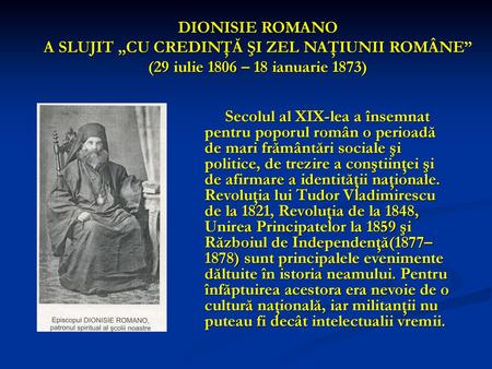 DIONISIE ROMANO A SLUJIT „CU CREDINŢĂ ŞI ZEL NAŢIUNII ROMÂNE” (29 iulie 1806 – 18 ianuarie 1873) Secolul al XIX-lea a însemnat pentru poporul român o perioadă.
