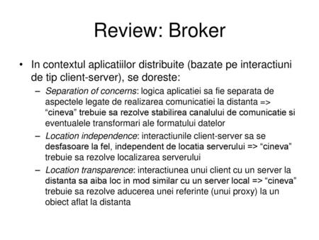 Review: Broker In contextul aplicatiilor distribuite (bazate pe interactiuni de tip client-server), se doreste: Separation of concerns: logica aplicatiei.