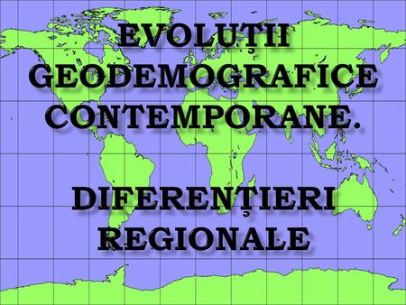 EVOLUŢII GEODEMOGRAFICE CONTEMPORANE. DIFERENŢIERI REGIONALE