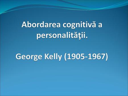 Abordarea cognitivă a personalităţii. George Kelly ( )