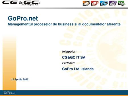 GoPro.net Managementul proceselor de business si al documentelor aferente Integrator: CG&GC IT SA Partener: GoPro Ltd. Islanda 12 Aprilie 2005.