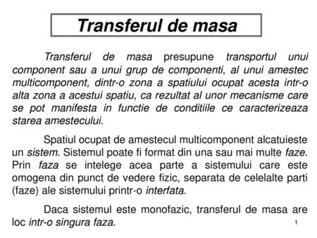 Transferul de masa Transferul de masa presupune transportul unui component sau a unui grup de componenti, al unui amestec multicomponent, dintr-o zona.