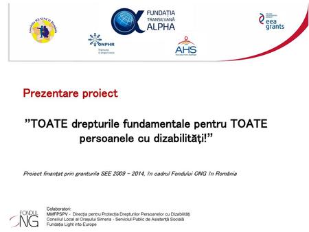 Prezentare proiect ”TOATE drepturile fundamentale pentru TOATE persoanele cu dizabilităţi!” Proiect finanţat prin granturile SEE 2009 – 2014, în cadrul.
