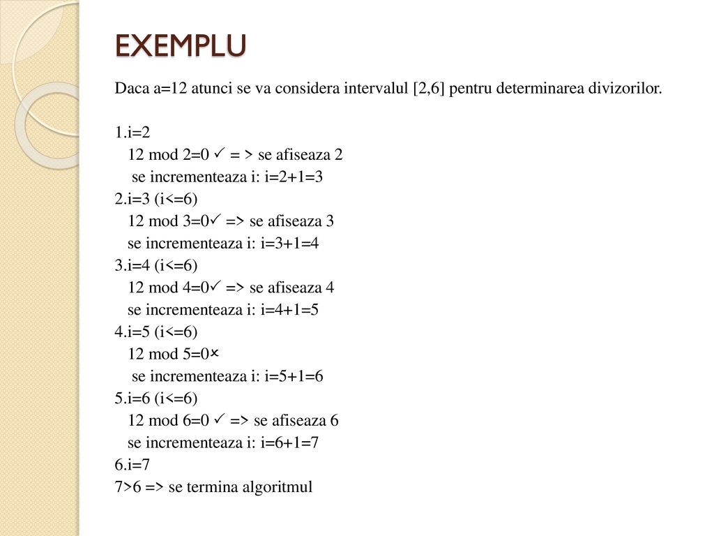 EXEMPLU Daca a=12 atunci se va considera intervalul [2,6] pentru determinarea divizorilor. 1.i=2. 12 mod 2=0  = > se afiseaza 2.
