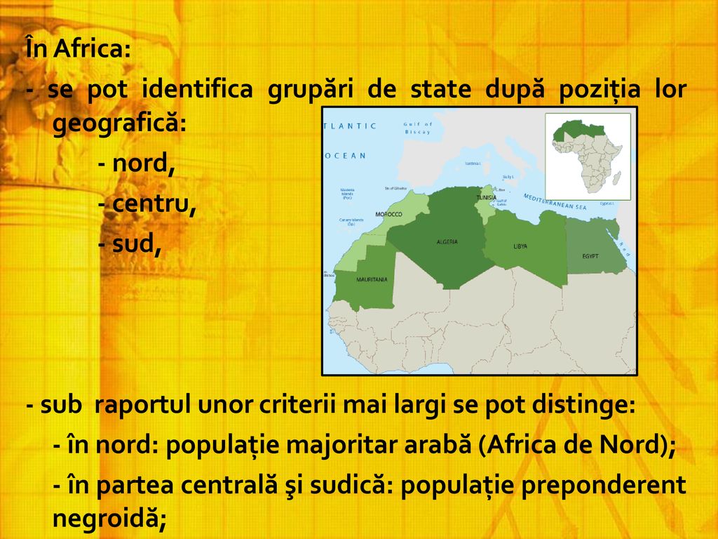 În Africa: - se pot identifica grupări de state după poziţia lor geografică: - nord, - centru, - sud, - sub raportul unor criterii mai largi se pot distinge: - în nord: populaţie majoritar arabă (Africa de Nord); - în partea centrală şi sudică: populaţie preponderent negroidă;