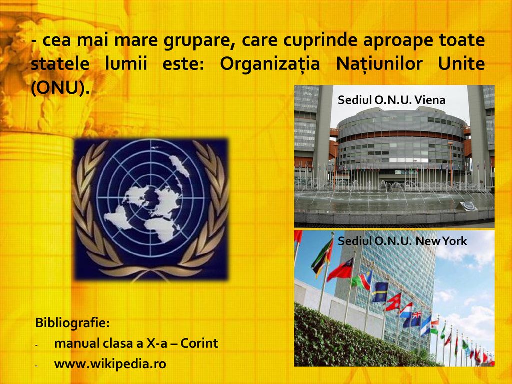 - cea mai mare grupare, care cuprinde aproape toate statele lumii este: Organizaţia Naţiunilor Unite (ONU).