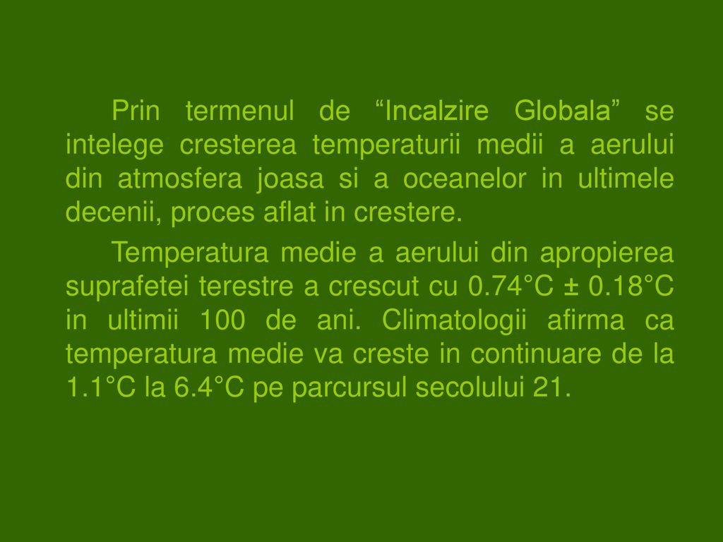 Prin termenul de Incalzire Globala se intelege cresterea temperaturii medii a aerului din atmosfera joasa si a oceanelor in ultimele decenii, proces aflat in crestere.