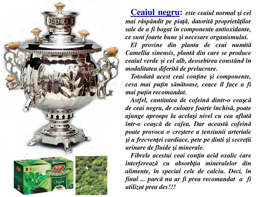 Ceaiul negru: este ceaiul normal şi cel mai răspândit pe piaţă, datorită proprietăţilor sale de a fi bogat în componente antioxidante, ce sunt foarte bune şi necesare organismului.