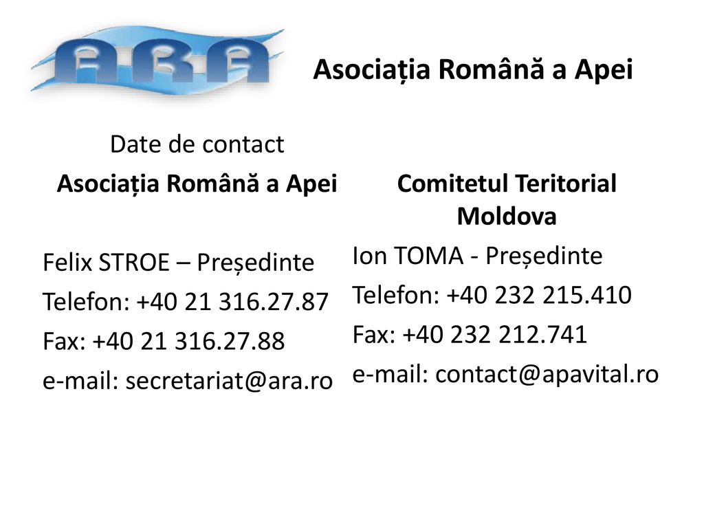 Date de contact Asociația Română a Apei Felix STROE – Președinte Telefon: Fax: Comitetul Teritorial Moldova Ion TOMA - Președinte Telefon: Fax: