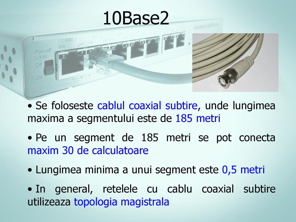 10Base2 Se foloseste cablul coaxial subtire, unde lungimea maxima a segmentului este de 185 metri.