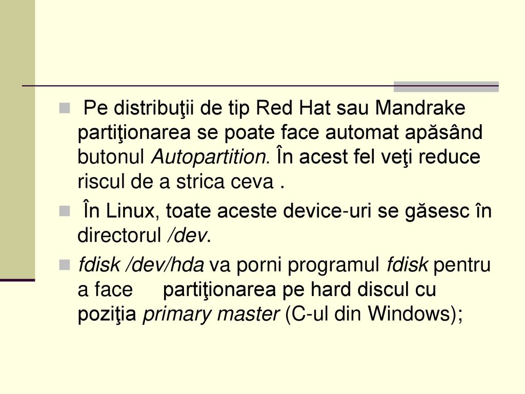 Pe distribuţii de tip Red Hat sau Mandrake partiţionarea se poate face automat apăsând butonul Autopartition. În acest fel veţi reduce riscul de a strica ceva .