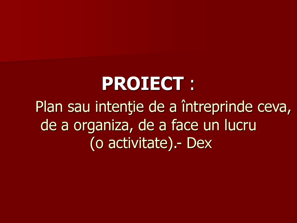 PROIECT : Plan sau intenţie de a întreprinde ceva, de a organiza, de a face un lucru (o activitate).- Dex