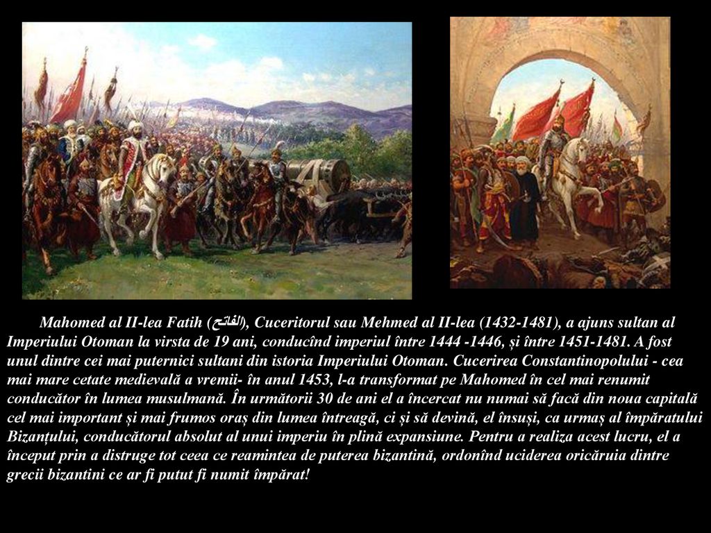 Mahomed al II-lea Fatih (الفاتح), Cuceritorul sau Mehmed al II-lea ( ), a ajuns sultan al Imperiului Otoman la virsta de 19 ani, conducînd imperiul între , și între