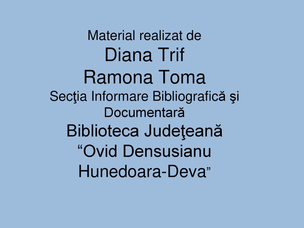 Material realizat de Diana Trif Ramona Toma Secţia Informare Bibliografică şi Documentară Biblioteca Judeţeană Ovid Densusianu Hunedoara-Deva