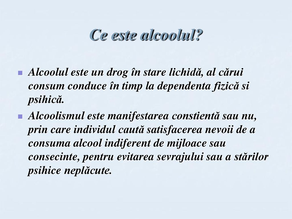 Ce este alcoolul Alcoolul este un drog în stare lichidă, al cărui consum conduce în timp la dependenta fizică si psihică.