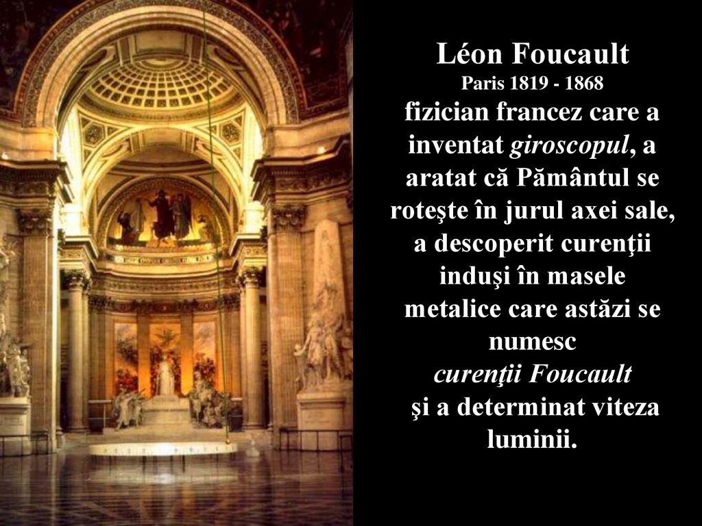 Léon Foucault Paris fizician francez care a inventat giroscopul, a aratat că Pământul se roteşte în jurul axei sale, a descoperit curenţii induşi în masele metalice care astăzi se numesc curenţii Foucault şi a determinat viteza luminii.