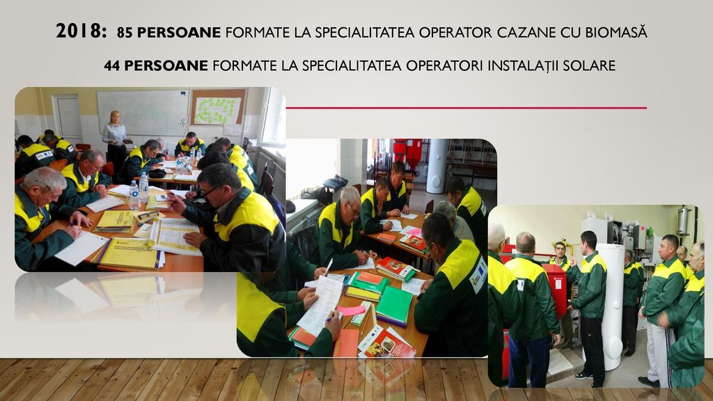 2018: 85 persoane formate la specialitatea Operator cazane cu Biomasă 44 persoane formate la specialitatea Operatori instalații Solare