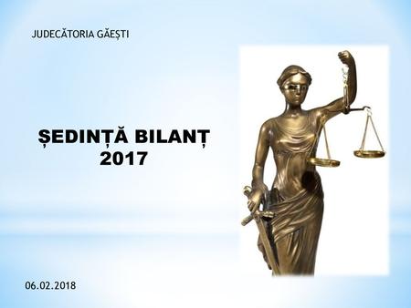 JUDECĂTORIA GĂEȘTI ȘEDINȚĂ BILANȚ 2017 06.02.2018.
