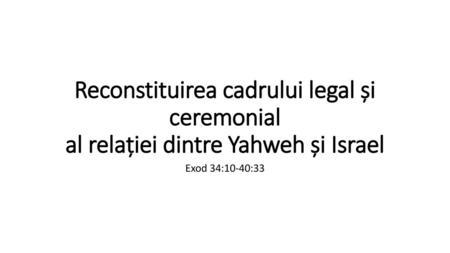 Reconstituirea cadrului legal și ceremonial al relației dintre Yahweh și Israel Exod 34:10-40:33.