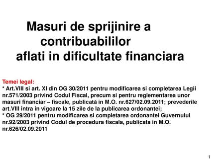 Masuri de sprijinire a contribuabililor aflati in dificultate financiara Temei legal: * Art.VIII si art. XI din OG 30/2011 pentru.