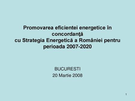 Promovarea eficientei energetice în concordanţă cu Strategia Energetică a României pentru perioada 2007-2020 BUCURESTI 20 Martie 2008.