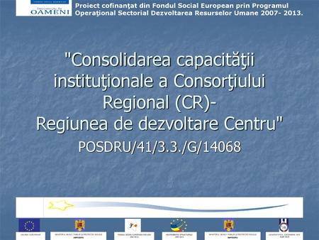 Consolidarea capacităţii instituţionale a Consorţiului Regional (CR)- Regiunea de dezvoltare Centru POSDRU/41/3.3./G/14068.