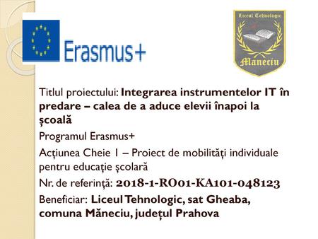 Titlul proiectului: Integrarea instrumentelor IT în predare – calea de a aduce elevii înapoi la şcoală Programul Erasmus+ Acţiunea Cheie 1 – Proiect.