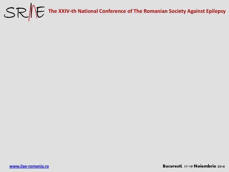 The XXIV-th National Conference of The Romanian Society Against Epilepsy www.ilae-romania.ro					 Bucuresti, 17-19 Noiembrie 2016.