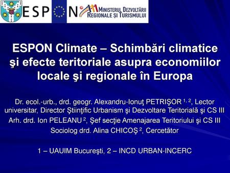 ESPON Climate – Schimbări climatice şi efecte teritoriale asupra economiilor locale şi regionale în Europa Dr. ecol.-urb., drd. geogr. Alexandru-Ionuţ.
