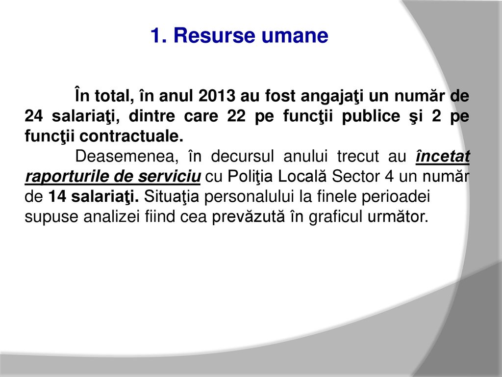 1. Resurse umane În total, în anul 2013 au fost angajaţi un număr de 24 salariaţi, dintre care 22 pe funcţii publice şi 2 pe funcţii contractuale.