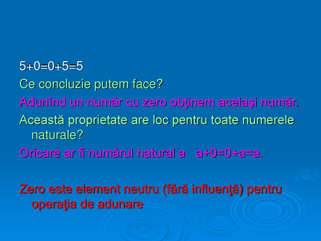 5+0=0+5=5 Ce concluzie putem face Adunînd un număr cu zero obţinem acelaşi număr. Această proprietate are loc pentru toate numerele naturale