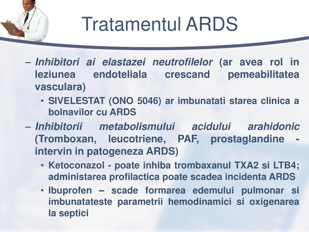 Tratamentul ARDS Inhibitori ai elastazei neutrofilelor (ar avea rol in leziunea endoteliala crescand pemeabilitatea vasculara)