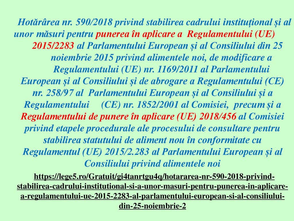 Hotărârea nr. 590/2018 privind stabilirea cadrului instituțional și al unor măsuri pentru punerea în aplicare a Regulamentului (UE) 2015/2283 al Parlamentului European și al Consiliului din 25 noiembrie 2015 privind alimentele noi, de modificare a Regulamentului (UE) nr. 1169/2011 al Parlamentului European și al Consiliului și de abrogare a Regulamentului (CE) nr. 258/97 al Parlamentului European și al Consiliului și a Regulamentului (CE) nr. 1852/2001 al Comisiei, precum și a Regulamentului de punere în aplicare (UE) 2018/456 al Comisiei privind etapele procedurale ale procesului de consultare pentru stabilirea statutului de aliment nou în conformitate cu Regulamentul (UE) 2015/2.283 al Parlamentului European și al Consiliului privind alimentele noi
