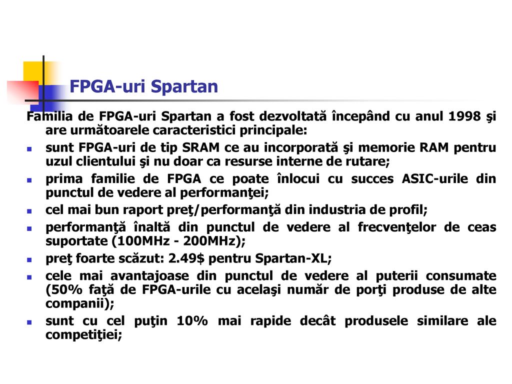 FPGA-uri Spartan Familia de FPGA-uri Spartan a fost dezvoltată începând cu anul 1998 şi are următoarele caracteristici principale: