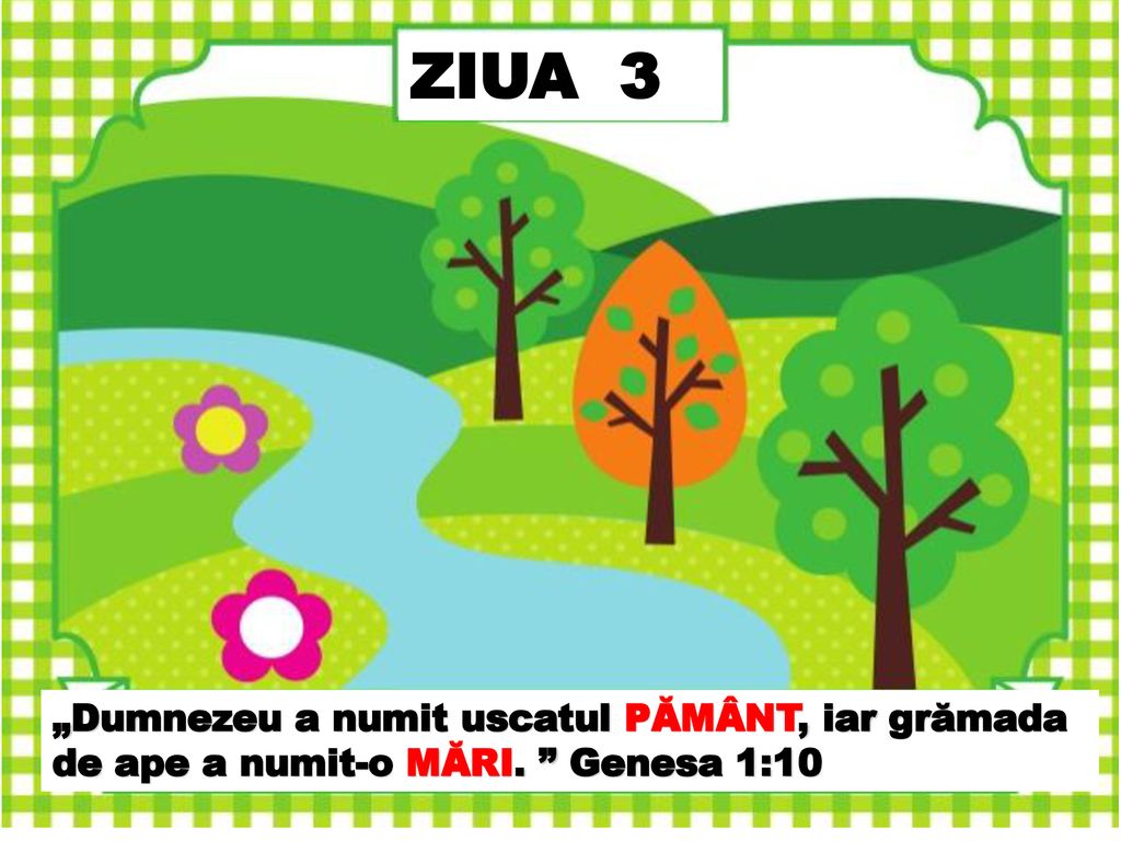 ZIUA 3 „Dumnezeu a numit uscatul PĂMÂNT, iar grămada de ape a numit-o MĂRI. Genesa 1:10