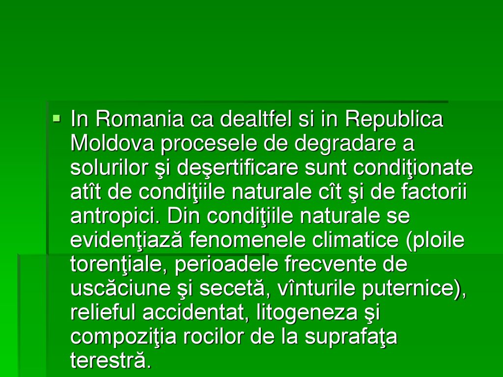 In Romania ca dealtfel si in Republica Moldova procesele de degradare a solurilor şi deşertificare sunt condiţionate atît de condiţiile naturale cît şi de factorii antropici.