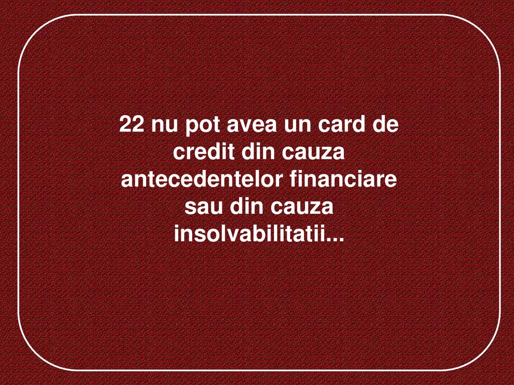 22 nu pot avea un card de credit din cauza antecedentelor financiare sau din cauza insolvabilitatii...