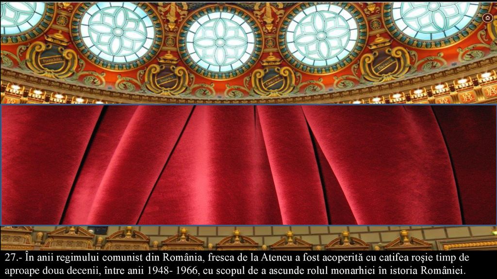 27.- În anii regimului comunist din România, fresca de la Ateneu a fost acoperită cu catifea roşie timp de aproape doua decenii, între anii , cu scopul de a ascunde rolul monarhiei în istoria României.