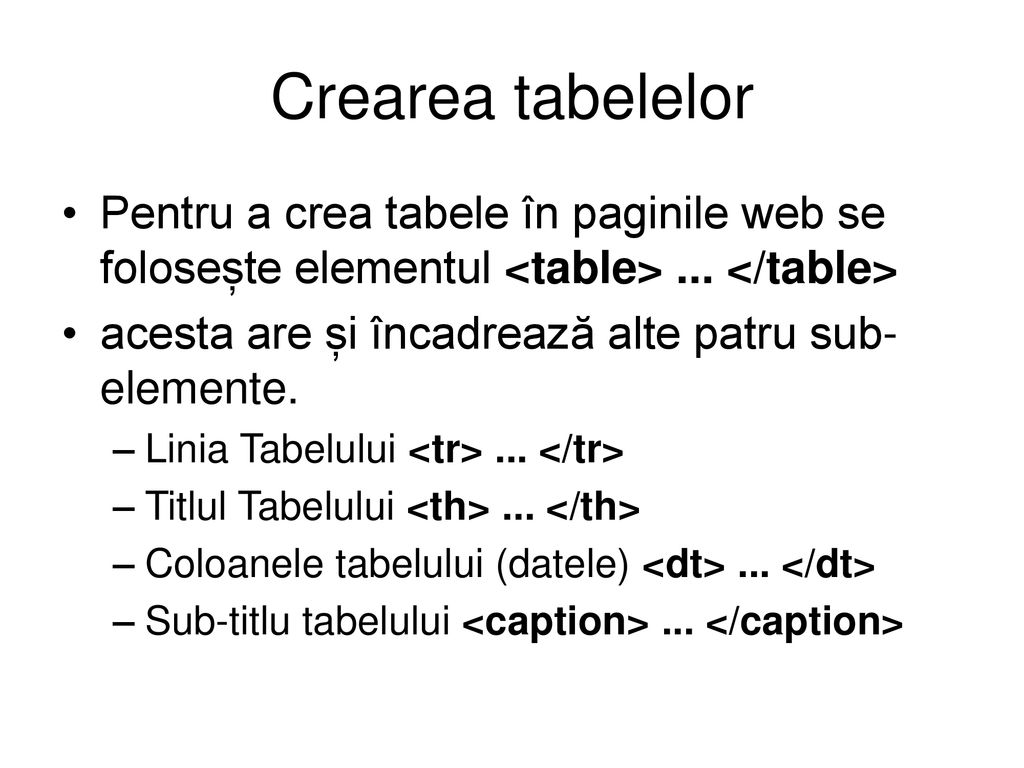 Crearea tabelelor Pentru a crea tabele în paginile web se folosește elementul <table> ... </table> acesta are și încadrează alte patru sub-elemente.