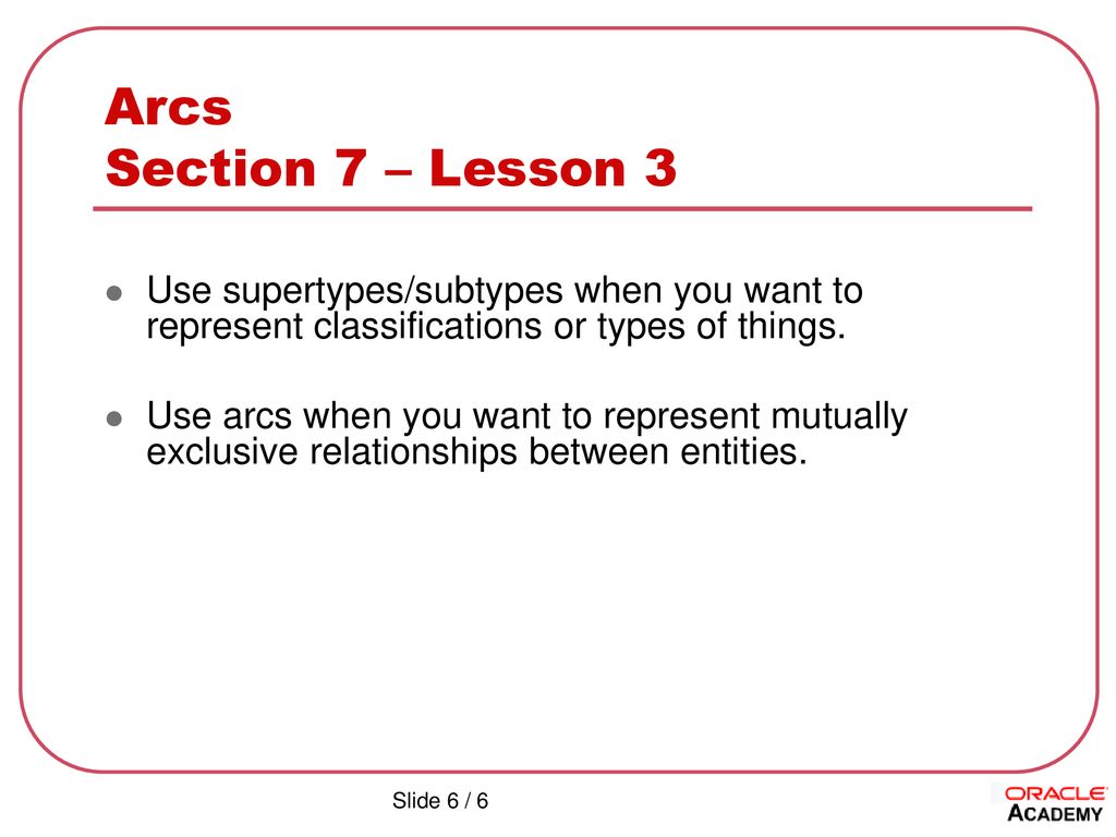 Arcs Section 7 – Lesson 3 Use supertypes/subtypes when you want to represent classifications or types of things.