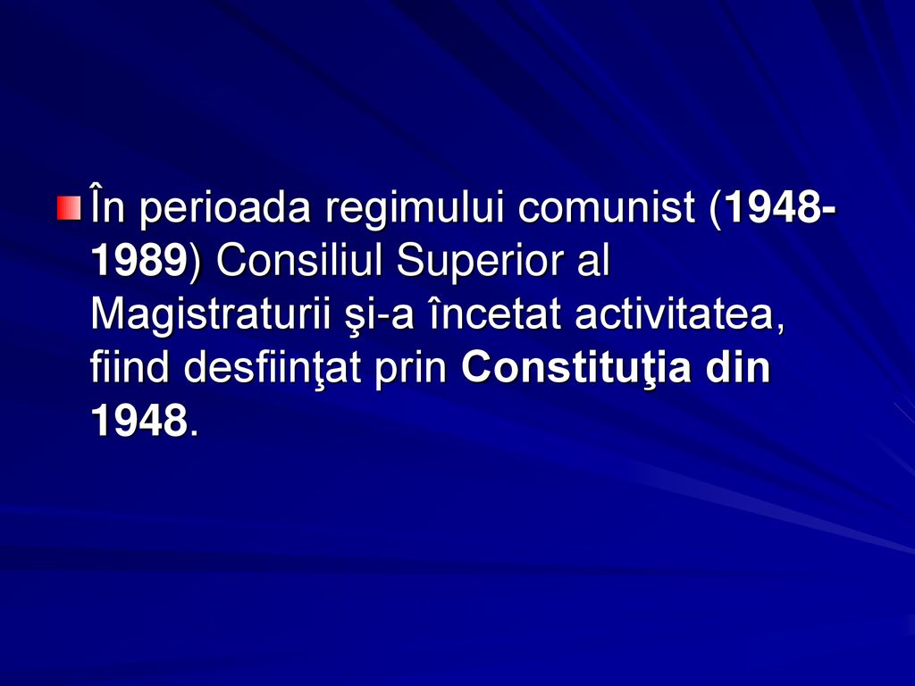 În perioada regimului comunist ( ) Consiliul Superior al Magistraturii şi-a încetat activitatea, fiind desfiinţat prin Constituţia din 1948.