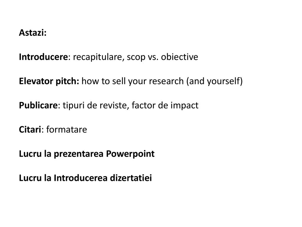 Astazi: Introducere: recapitulare, scop vs. obiective. Elevator pitch: how to sell your research (and yourself)