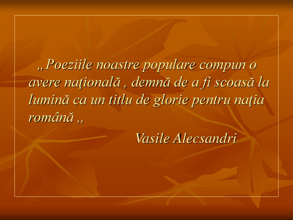 „Poeziile noastre populare compun o avere naţională , demnă de a fi scoasă la lumină ca un titlu de glorie pentru naţia română ,,