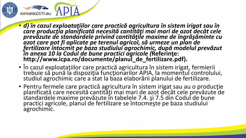 d) în cazul exploataţiilor care practică agricultura în sistem irigat sau în care producţia planificată necesită cantităţi mai mari de azot decât cele prevăzute de standardele privind cantităţile maxime de îngrăşăminte cu azot care pot fi aplicate pe terenul agricol, să urmeze un plan de fertilizare întocmit pe baza studiului agrochimic, după modelul prevăzut în anexa 10 la Codul de bune practici agricole (Referinţe: