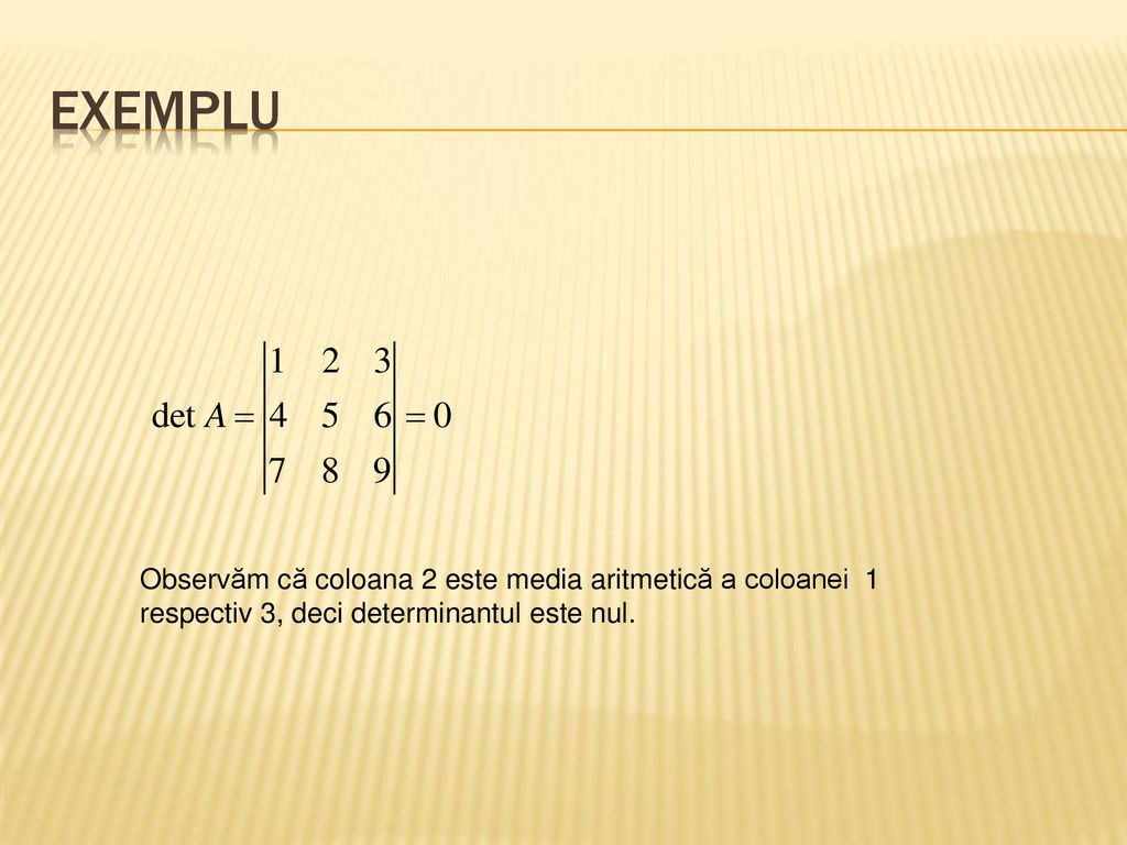 EXEMPLU Observăm că coloana 2 este media aritmetică a coloanei 1 respectiv 3, deci determinantul este nul.