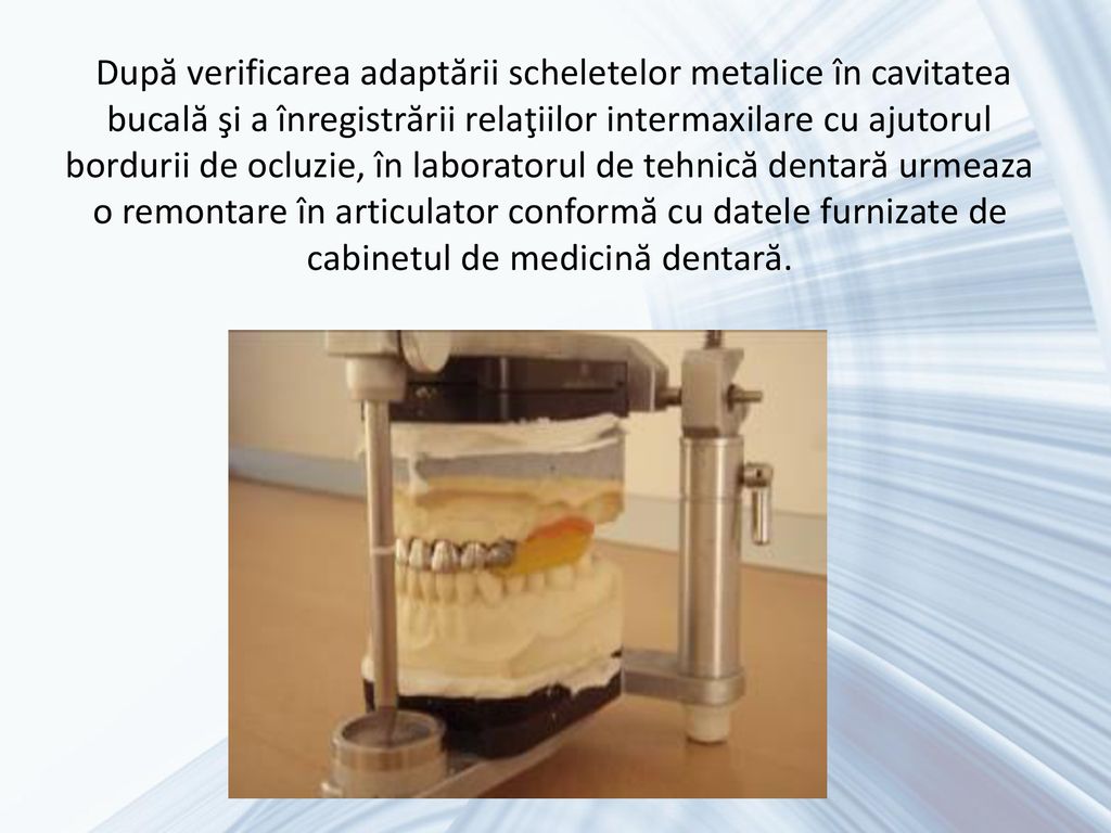 După verificarea adaptării scheletelor metalice în cavitatea bucală şi a înregistrării relaţiilor intermaxilare cu ajutorul bordurii de ocluzie, în laboratorul de tehnică dentară urmeaza o remontare în articulator conformă cu datele furnizate de cabinetul de medicină dentară.