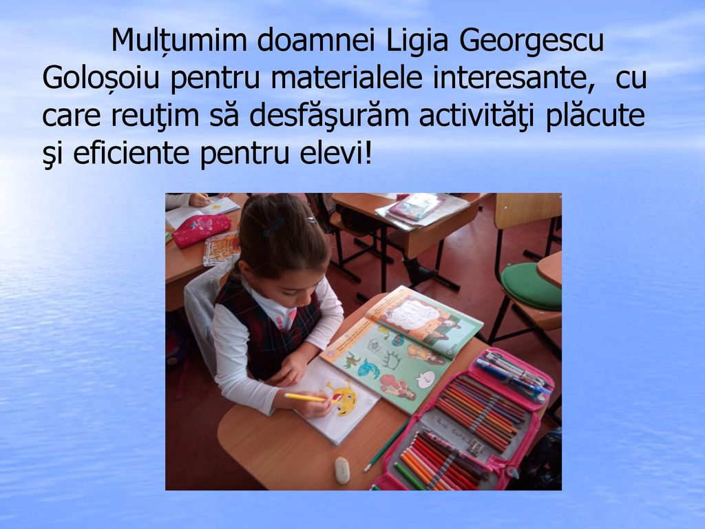 Mulțumim doamnei Ligia Georgescu Goloșoiu pentru materialele interesante, cu care reuţim să desfăşurăm activităţi plăcute şi eficiente pentru elevi!